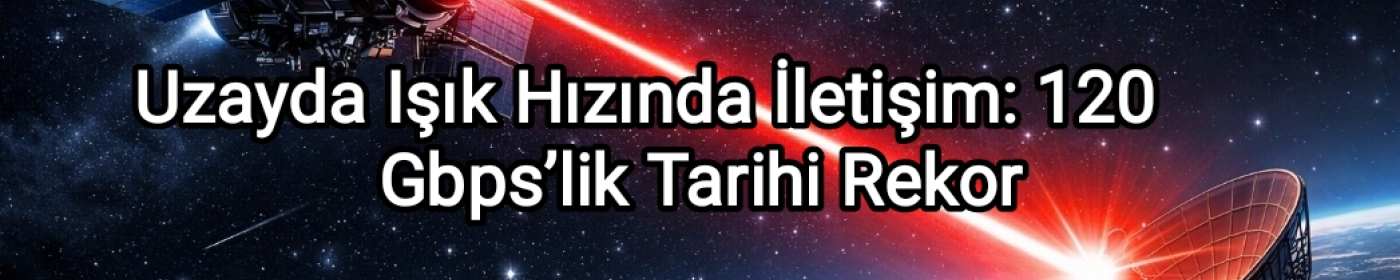 Çin 120 Gbps Lazer İletişim Rekorunu Kırdı! Uzay-Yer Arasında Işık Hızında Veri Devrimi